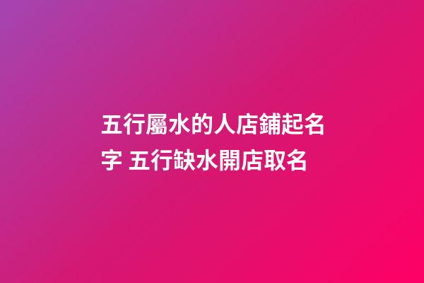 五行屬水的人店鋪起名字 五行缺水開店取名-第1張-店鋪起名-玄機(jī)派